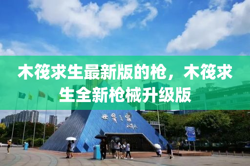 木筏求生最新版的枪，木筏求生全新枪械升级版