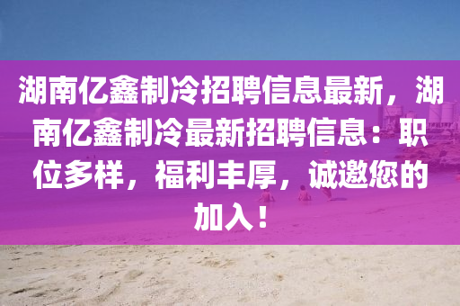 湖南亿鑫制冷招聘信息最新，湖南亿鑫制冷最新招聘信息：职位多样，福利丰厚，诚邀您的加入！