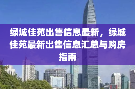 绿城佳苑出售信息最新，绿城佳苑最新出售信息汇总与购房指南