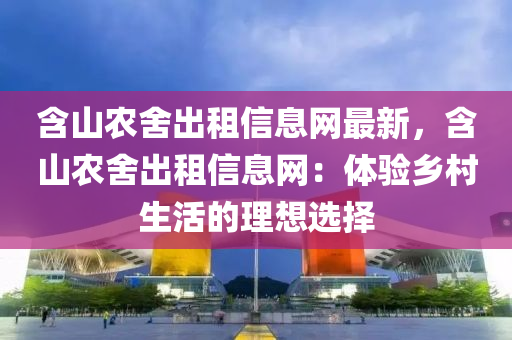 含山农舍出租信息网最新，含山农舍出租信息网：体验乡村生活的理想选择