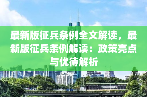 最新版征兵条例全文解读，最新版征兵条例解读：政策亮点与优待解析