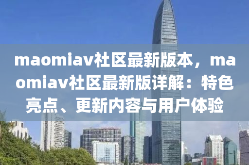 maomiav社区最新版本，maomiav社区最新版详解：特色亮点、更新内容与用户体验