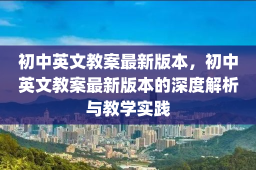 初中英文教案最新版本，初中英文教案最新版本的深度解析与教学实践
