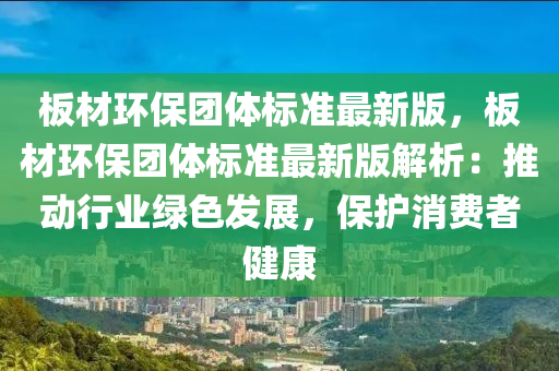 板材环保团体标准最新版，板材环保团体标准最新版解析：推动行业绿色发展，保护消费者健康