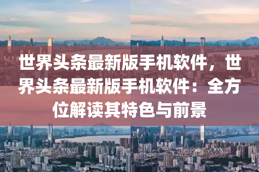 世界头条最新版手机软件，世界头条最新版手机软件：全方位解读其特色与前景