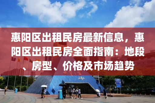 惠阳区出租民房最新信息，惠阳区出租民房全面指南：地段、房型、价格及市场趋势