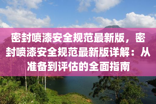 密封喷漆安全规范最新版，密封喷漆安全规范最新版详解：从准备到评估的全面指南
