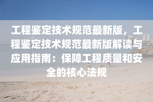 工程鉴定技术规范最新版，工程鉴定技术规范最新版解读与应用指南：保障工程质量和安全的核心法规