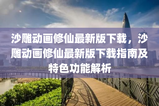 沙雕动画修仙最新版下载，沙雕动画修仙最新版下载指南及特色功能解析
