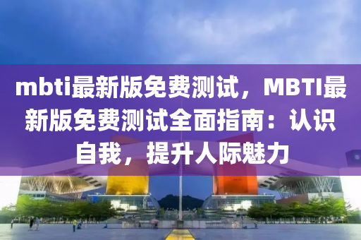 mbti最新版免费测试，MBTI最新版免费测试全面指南：认识自我，提升人际魅力