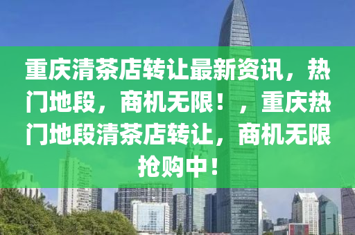 重庆清茶店转让最新资讯，热门地段，商机无限！，重庆热门地段清茶店转让，商机无限抢购中！