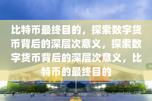 比特币最终目的，探索数字货币背后的深层次意义，探索数字货币背后的深层次意义，比特币的最终目的