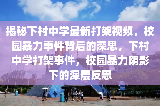 揭秘下村中学最新打架视频，校园暴力事件背后的深思，下村中学打架事件，校园暴力阴影下的深层反思