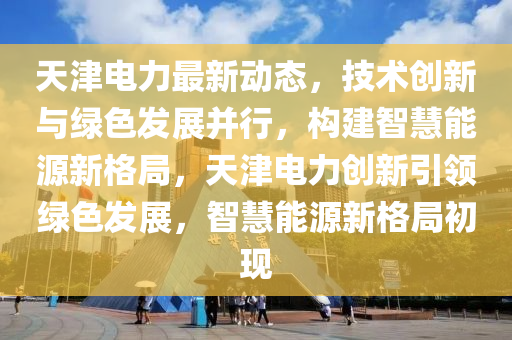 天津电力最新动态，技术创新与绿色发展并行，构建智慧能源新格局，天津电力创新引领绿色发展，智慧能源新格局初现