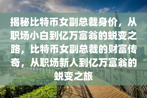 揭秘比特币女副总裁身价，从职场小白到亿万富翁的蜕变之路，比特币女副总裁的财富传奇，从职场新人到亿万富翁的蜕变之旅