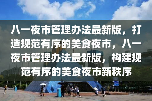 八一夜市管理办法最新版，打造规范有序的美食夜市，八一夜市管理办法最新版，构建规范有序的美食夜市新秩序