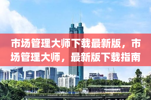 市场管理大师下载最新版，市场管理大师，最新版下载指南