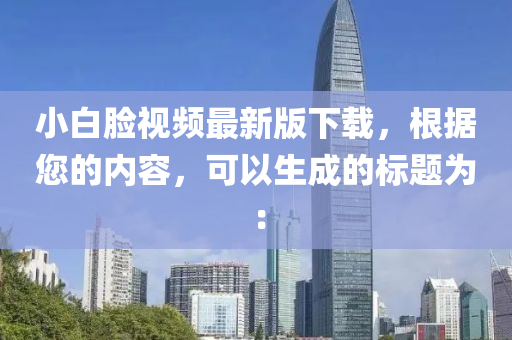 小白脸视频最新版下载，根据您的内容，可以生成的标题为：
