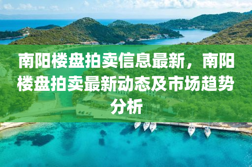南阳楼盘拍卖信息最新，南阳楼盘拍卖最新动态及市场趋势分析