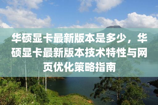 华硕显卡最新版本是多少，华硕显卡最新版本技术特性与网页优化策略指南