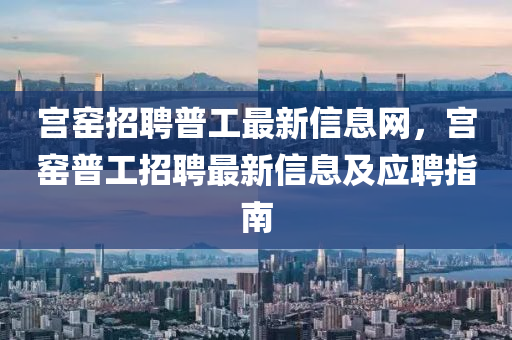 宫窑招聘普工最新信息网，宫窑普工招聘最新信息及应聘指南