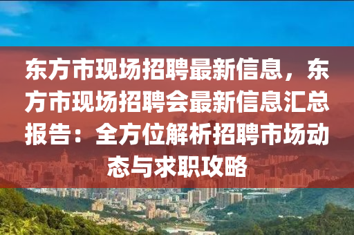 东方市现场招聘最新信息，东方市现场招聘会最新信息汇总报告：全方位解析招聘市场动态与求职攻略