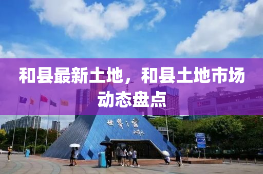 和县最新土地，和县土地市场动态盘点