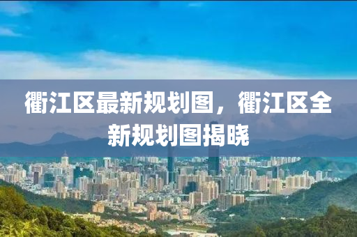 衢江区最新规划图，衢江区全新规划图揭晓
