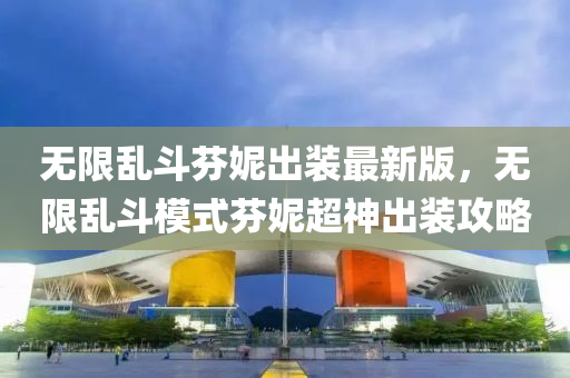 无限乱斗芬妮出装最新版，无限乱斗模式芬妮超神出装攻略