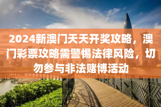 2024新澳门天天开奖攻略，澳门彩票攻略需警惕法律风险，切勿参与非法赌博活动