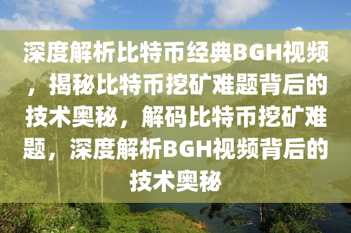 深度解析比特币经典BGH视频，揭秘比特币挖矿难题背后的技术奥秘，解码比特币挖矿难题，深度解析BGH视频背后的技术奥秘