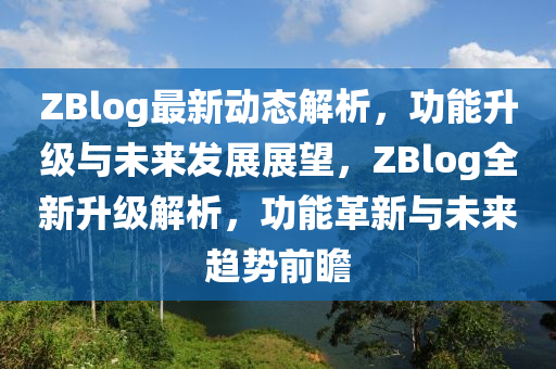 ZBlog最新动态解析，功能升级与未来发展展望，ZBlog全新升级解析，功能革新与未来趋势前瞻