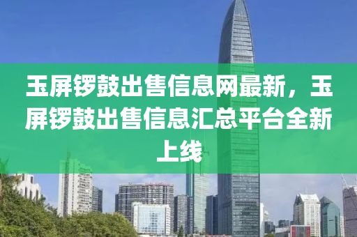 玉屏锣鼓出售信息网最新，玉屏锣鼓出售信息汇总平台全新上线