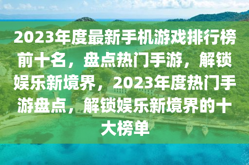 2023年度最新手机游戏排行榜前十名，盘点热门手游，解锁娱乐新境界，2023年度热门手游盘点，解锁娱乐新境界的十大榜单