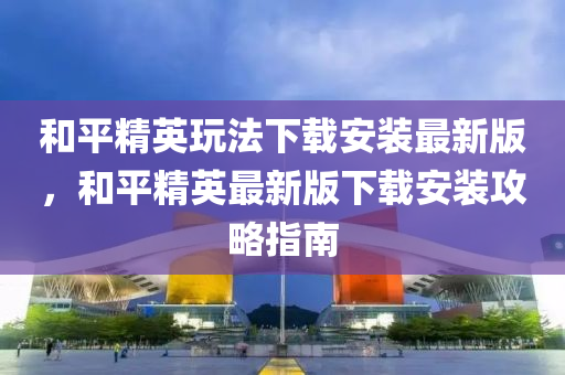 和平精英玩法下载安装最新版，和平精英最新版下载安装攻略指南