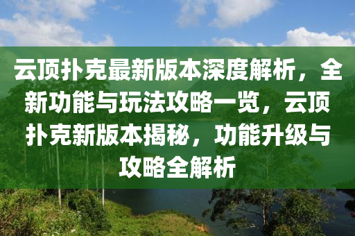云顶扑克最新版本深度解析，全新功能与玩法攻略一览，云顶扑克新版本揭秘，功能升级与攻略全解析