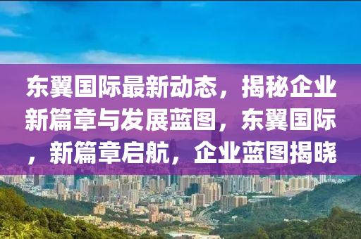 东翼国际最新动态，揭秘企业新篇章与发展蓝图，东翼国际，新篇章启航，企业蓝图揭晓