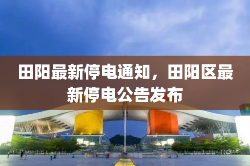 田阳最新停电通知，田阳区最新停电公告发布