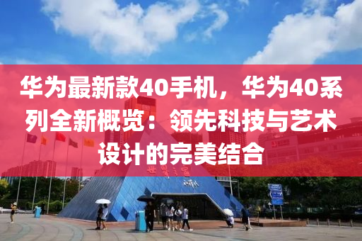 华为最新款40手机，华为40系列全新概览：领先科技与艺术设计的完美结合