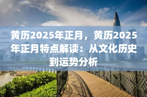 黄历2025年正月，黄历2025年正月特点解读：从文化历史到运势分析