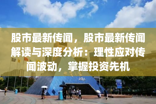 股市最新传闻，股市最新传闻解读与深度分析：理性应对传闻波动，掌握投资先机