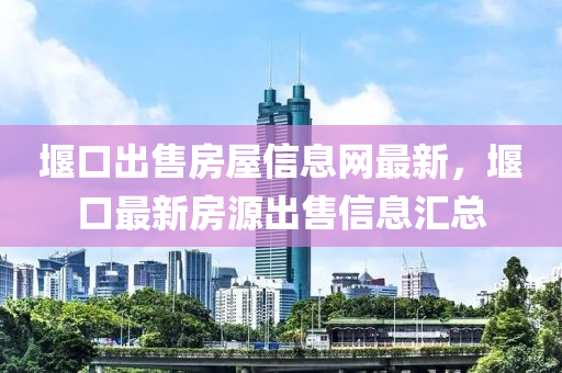 堰口出售房屋信息网最新，堰口最新房源出售信息汇总