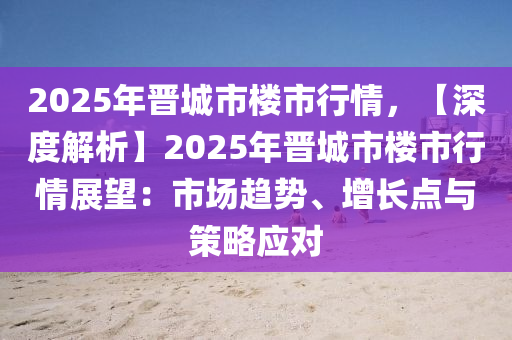 2025年晋城市楼市行情，【深度解析】2025年晋城市楼市行情展望：市场趋势、增长点与策略应对