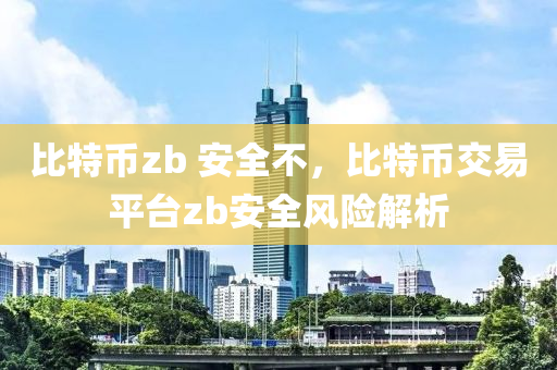 比特币zb 安全不，比特币交易平台zb安全风险解析