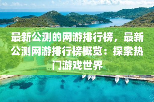 最新公测的网游排行榜，最新公测网游排行榜概览：探索热门游戏世界