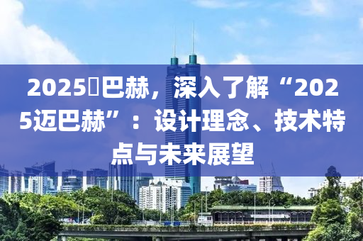 2025邁巴赫，深入了解“2025迈巴赫”：设计理念、技术特点与未来展望