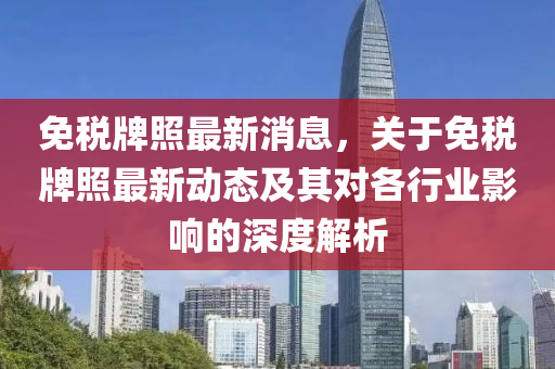免税牌照最新消息，关于免税牌照最新动态及其对各行业影响的深度解析