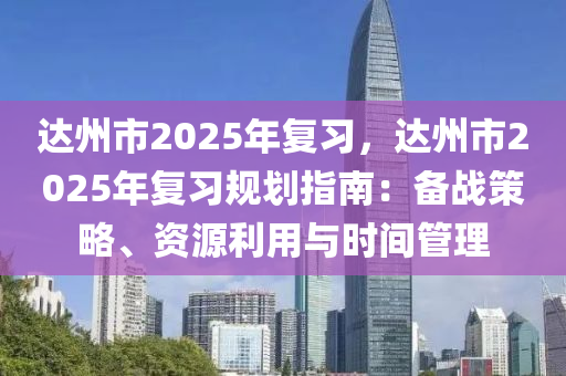 达州市2025年复习，达州市2025年复习规划指南：备战策略、资源利用与时间管理