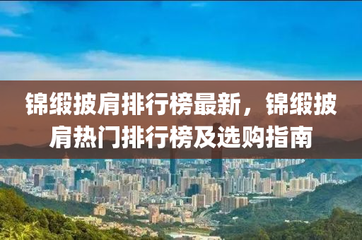 锦缎披肩排行榜最新，锦缎披肩热门排行榜及选购指南