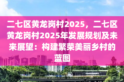 二七区黄龙岗村2025，二七区黄龙岗村2025年发展规划及未来展望：构建繁荣美丽乡村的蓝图